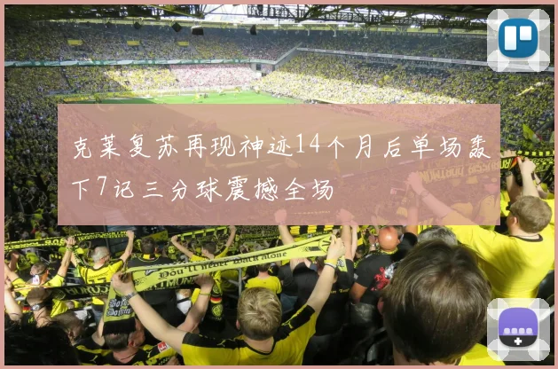 克莱复苏再现神迹14个月后单场轰下7记三分球震撼全场