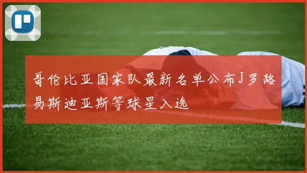 哥伦比亚国家队最新名单公布J罗路易斯迪亚斯等球星入选