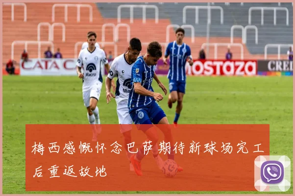 梅西感慨怀念巴萨期待新球场完工后重返故地