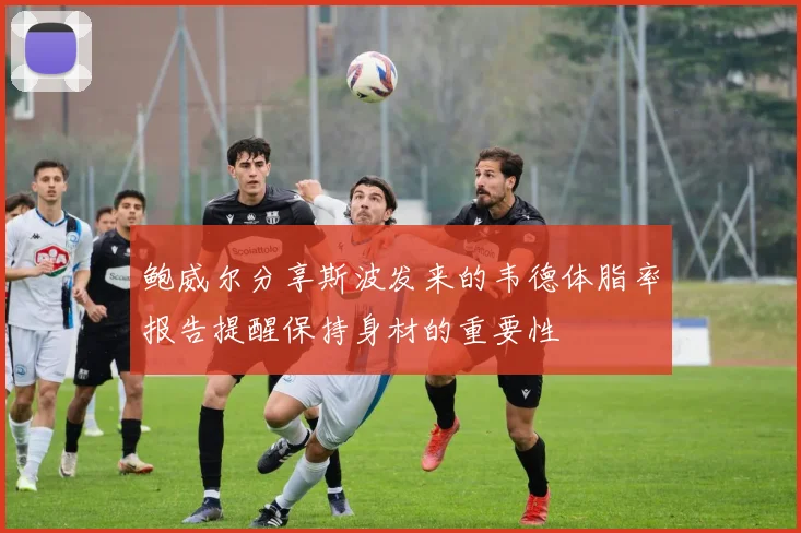 鲍威尔分享斯波发来的韦德体脂率报告提醒保持身材的重要性