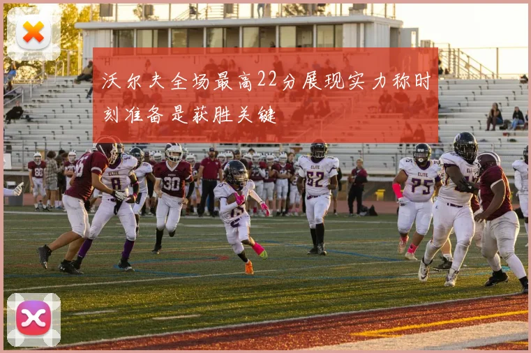 沃尔夫全场最高22分展现实力称时刻准备是获胜关键
