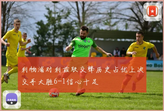 利物浦对利兹联交锋历史占优上次交手大胜6-1信心十足