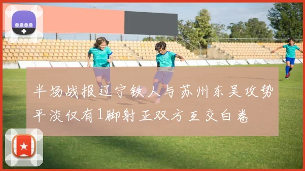 半场战报辽宁铁人与苏州东吴攻势平淡仅有1脚射正双方互交白卷