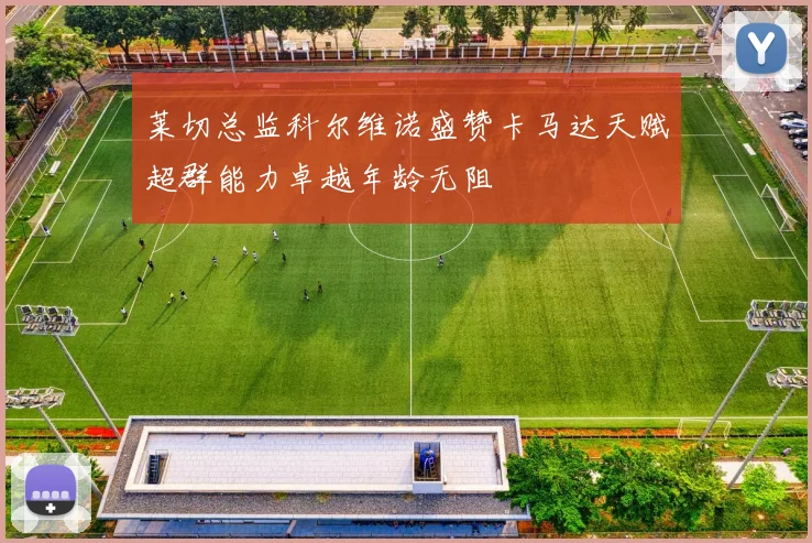 莱切总监科尔维诺盛赞卡马达天赋超群能力卓越年龄无阻