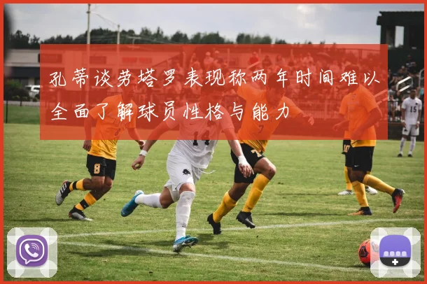 孔蒂谈劳塔罗表现称两年时间难以全面了解球员性格与能力