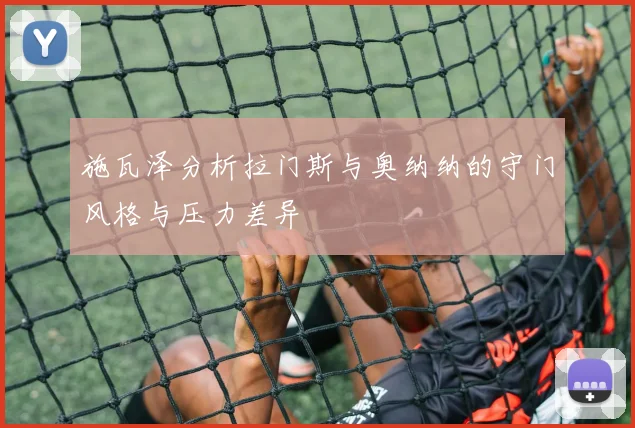 施瓦泽分析拉门斯与奥纳纳的守门风格与压力差异