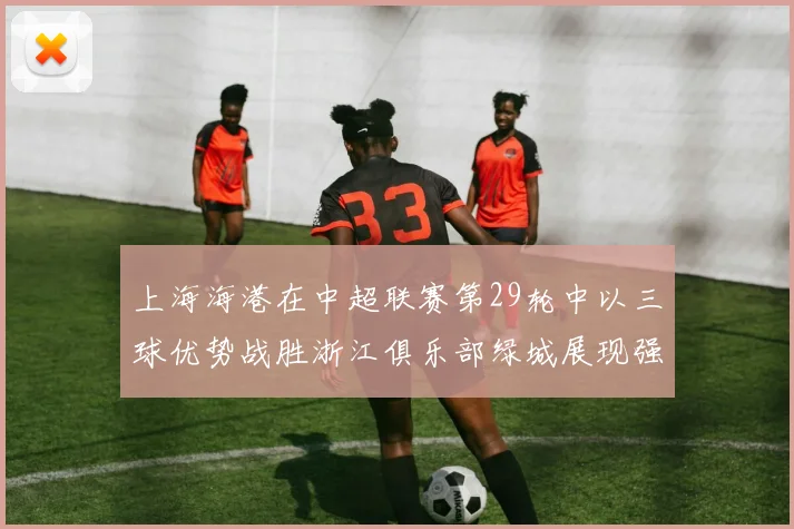 上海海港在中超联赛第29轮中以三球优势战胜浙江俱乐部绿城展现强劲实力