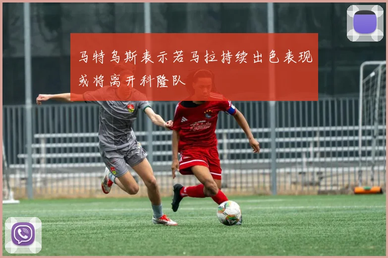 马特乌斯表示若马拉持续出色表现或将离开科隆队