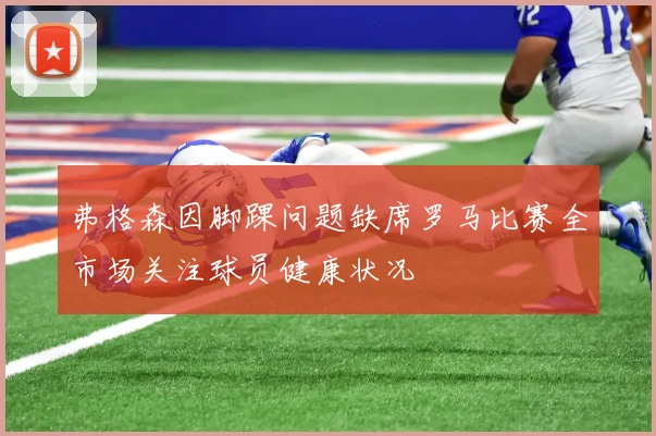 弗格森因脚踝问题缺席罗马比赛全市场关注球员健康状况