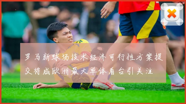 罗马新球场技术经济可行性方案提交将成欧洲最大单体看台引关注