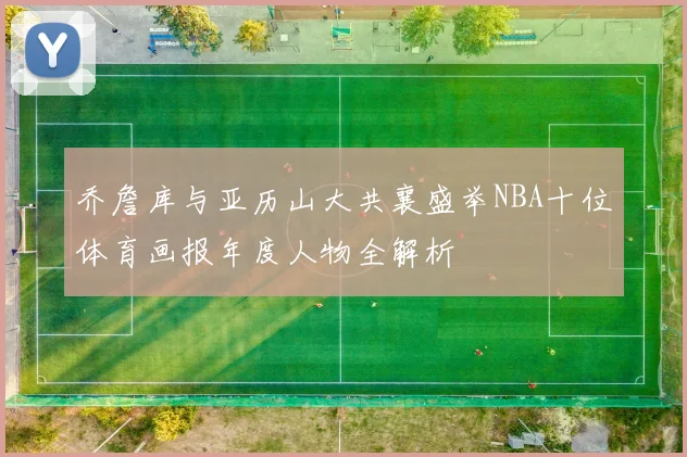 乔詹库与亚历山大共襄盛举NBA十位体育画报年度人物全解析