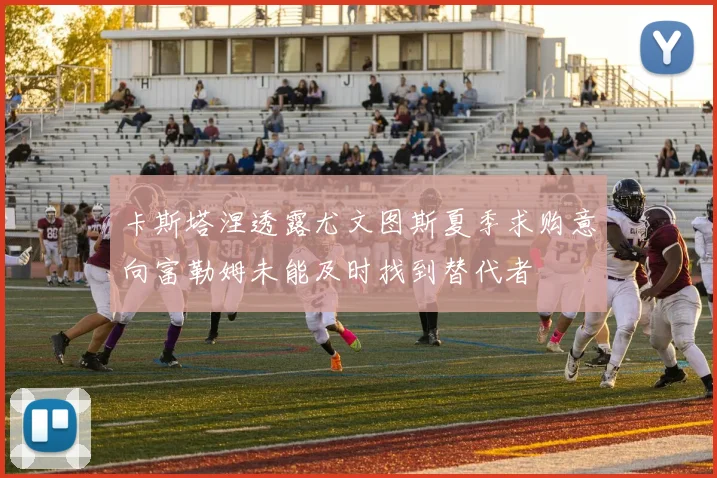 卡斯塔涅透露尤文图斯夏季求购意向富勒姆未能及时找到替代者
