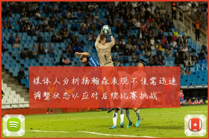 媒体人分析杨瀚森表现不佳需迅速调整状态以应对后续比赛挑战