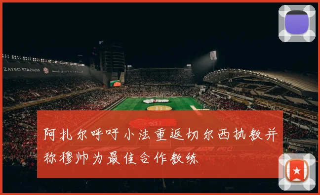 阿扎尔呼吁小法重返切尔西执教并称穆帅为最佳合作教练