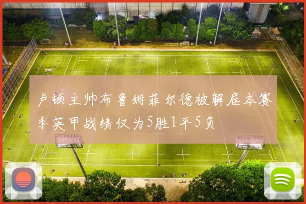 卢顿主帅布鲁姆菲尔德被解雇本赛季英甲战绩仅为5胜1平5负