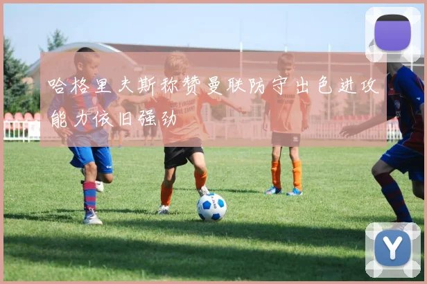 哈格里夫斯称赞曼联防守出色进攻能力依旧强劲