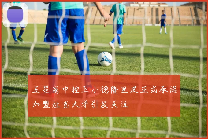 五星高中控卫小德隆里皮正式承诺加盟杜克大学引发关注