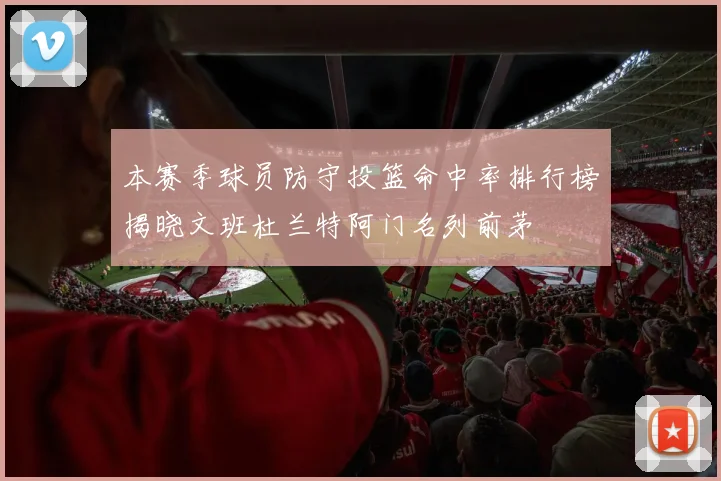 本赛季球员防守投篮命中率排行榜揭晓文班杜兰特阿门名列前茅