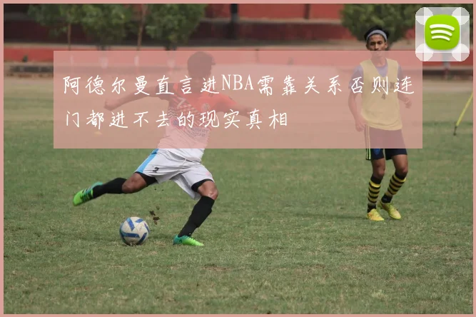 阿德尔曼直言进NBA需靠关系否则连门都进不去的现实真相