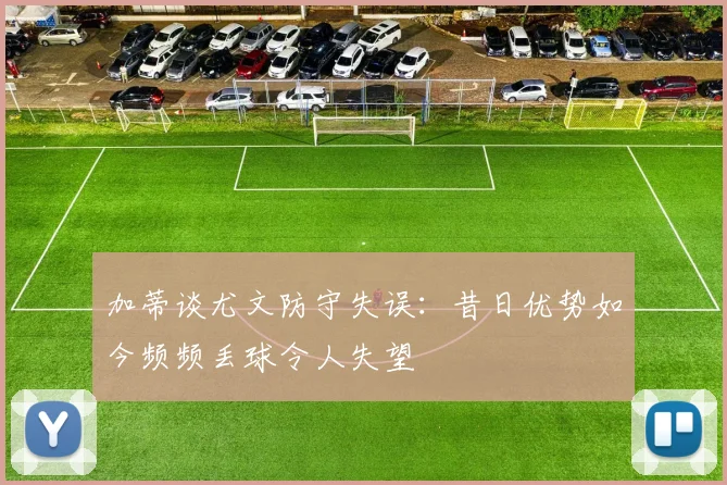 加蒂谈尤文防守失误：昔日优势如今频频丢球令人失望